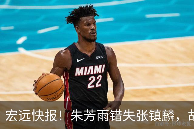 宏远快报！朱芳雨错失张镇麟，胡明轩获男篮首发机会，杜润旺续约顺利推进