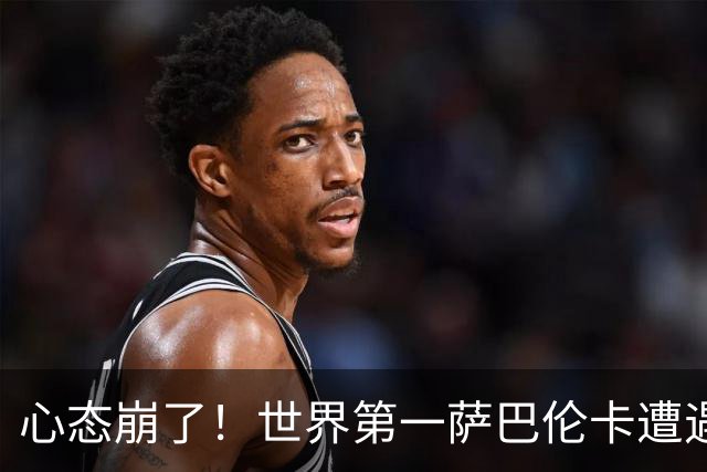 心态崩了！世界第一萨巴伦卡遭遇超级逆转：想放弃网球！