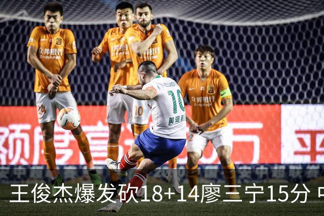 王俊杰爆发砍18+14廖三宁15分 中国男篮险胜塞尔维亚FMP
